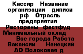 Кассир › Название организации ­ диписи.рф › Отрасль предприятия ­ Рестораны, фастфуд › Минимальный оклад ­ 23 600 - Все города Работа » Вакансии   . Ненецкий АО,Волоковая д.